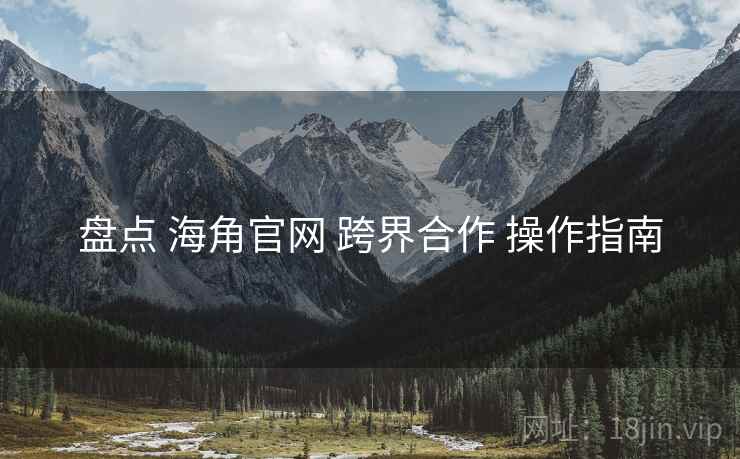 盘点 海角官网 跨界合作 操作指南  第2张