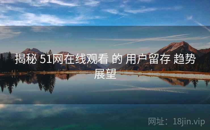 揭秘 51网在线观看 的 用户留存 趋势展望  第1张
