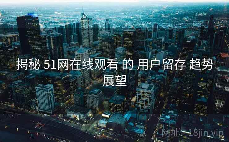 揭秘 51网在线观看 的 用户留存 趋势展望  第2张