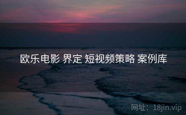 欧乐电影 界定 短视频策略 案例库  第2张