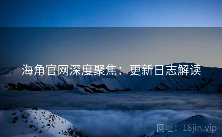 海角官网深度聚焦：更新日志解读  第2张