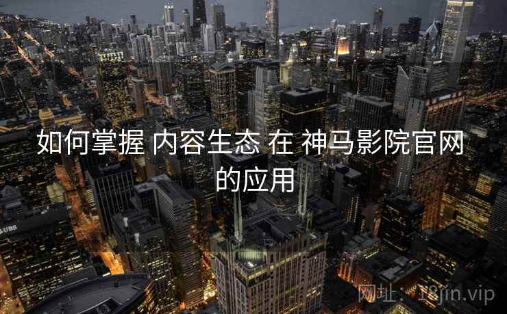 如何掌握 内容生态 在 神马影院官网 的应用  第2张