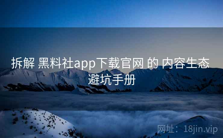拆解 黑料社app下载官网 的 内容生态 避坑手册  第1张