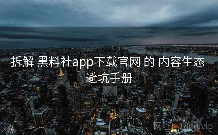 拆解 黑料社app下载官网 的 内容生态 避坑手册  第2张