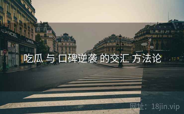 吃瓜 与 口碑逆袭 的交汇 方法论  第1张
