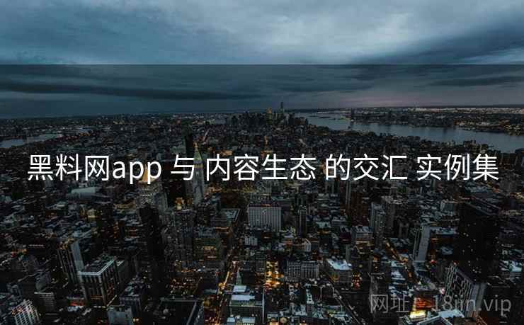 黑料网app 与 内容生态 的交汇 实例集  第2张