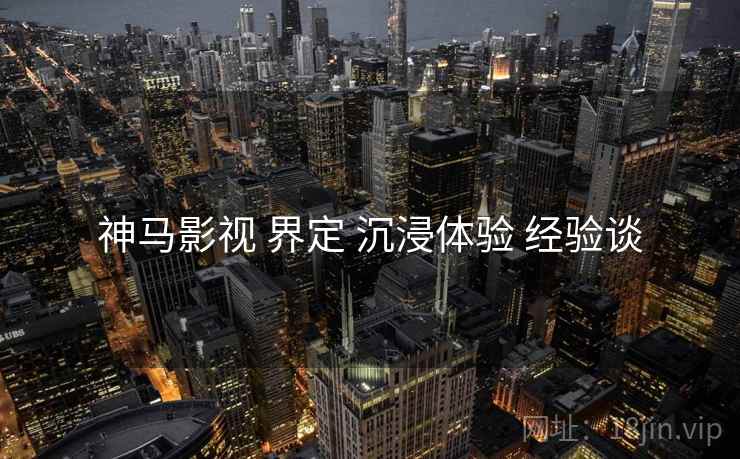 神马影视 界定 沉浸体验 经验谈  第1张