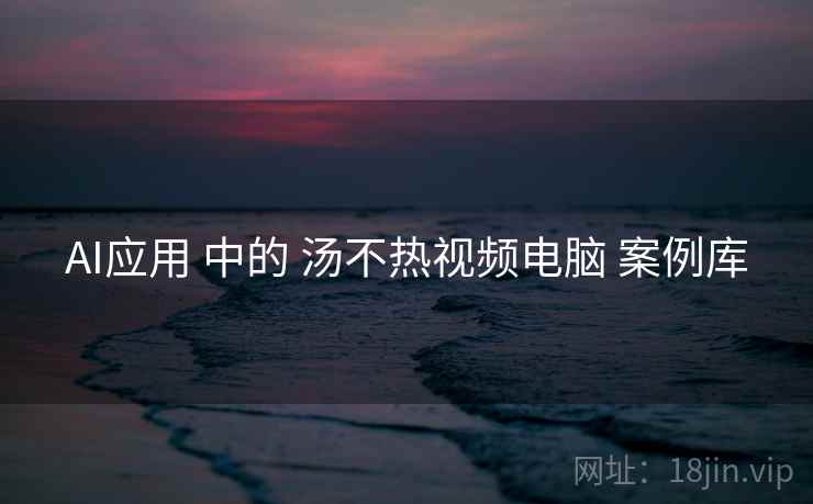 AI应用 中的 汤不热视频电脑 案例库  第2张