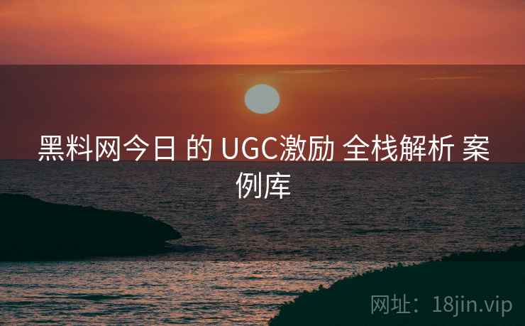 黑料网今日 的 UGC激励 全栈解析 案例库  第2张