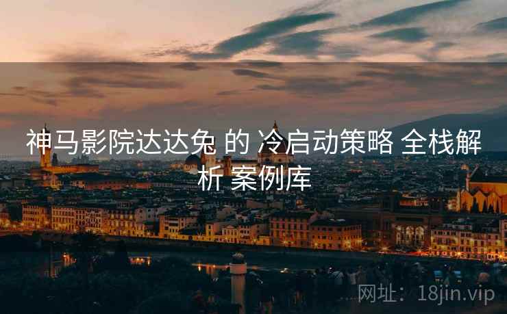 神马影院达达兔 的 冷启动策略 全栈解析 案例库  第1张