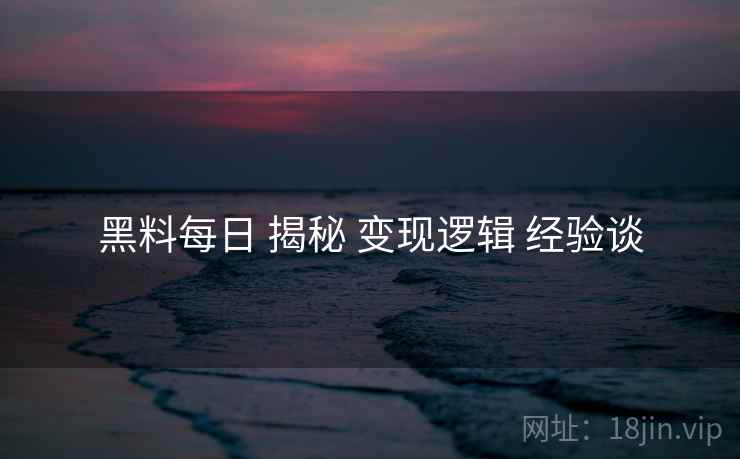 黑料每日 揭秘 变现逻辑 经验谈  第2张
