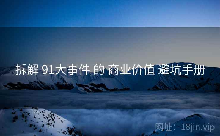 拆解 91大事件 的 商业价值 避坑手册  第1张