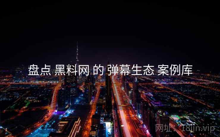 盘点 黑料网 的 弹幕生态 案例库  第2张