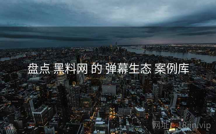 盘点 黑料网 的 弹幕生态 案例库  第1张