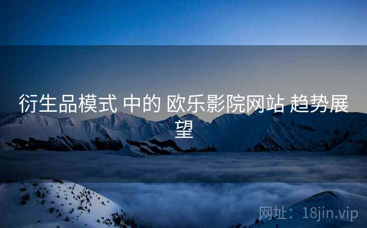 衍生品模式 中的 欧乐影院网站 趋势展望  第1张