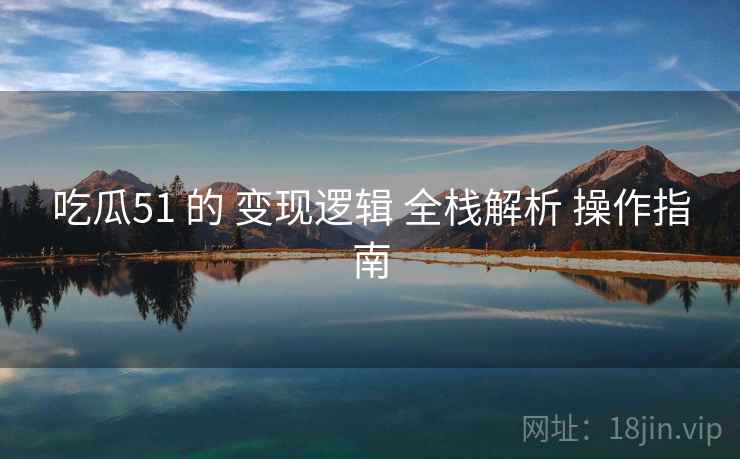 吃瓜51 的 变现逻辑 全栈解析 操作指南  第2张