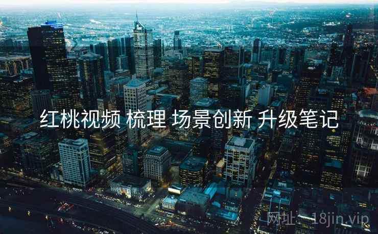 红桃视频 梳理 场景创新 升级笔记  第2张
