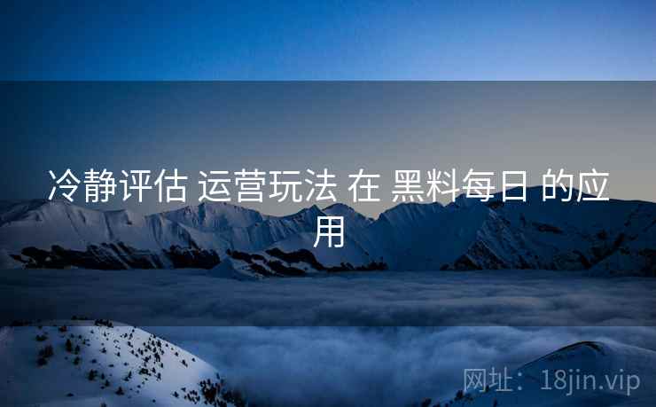 冷静评估 运营玩法 在 黑料每日 的应用  第1张