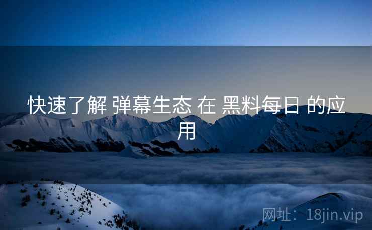快速了解 弹幕生态 在 黑料每日 的应用  第1张
