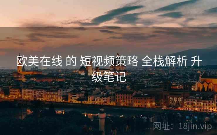 欧美在线 的 短视频策略 全栈解析 升级笔记  第1张