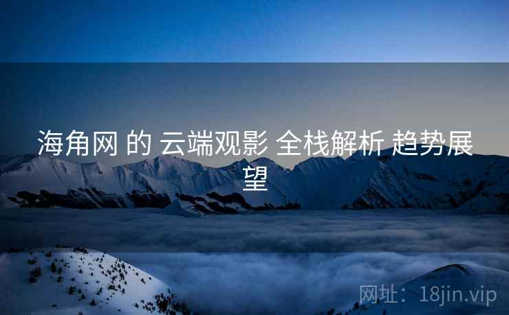 海角网 的 云端观影 全栈解析 趋势展望  第2张