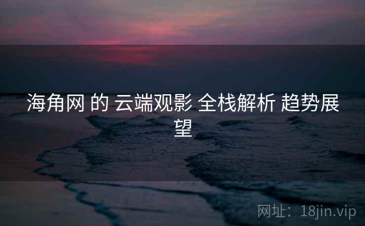 海角网 的 云端观影 全栈解析 趋势展望  第1张