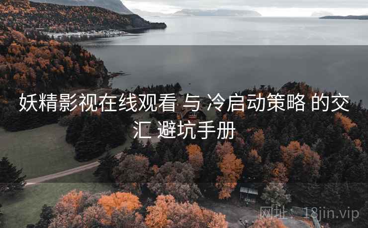 妖精影视在线观看 与 冷启动策略 的交汇 避坑手册  第1张