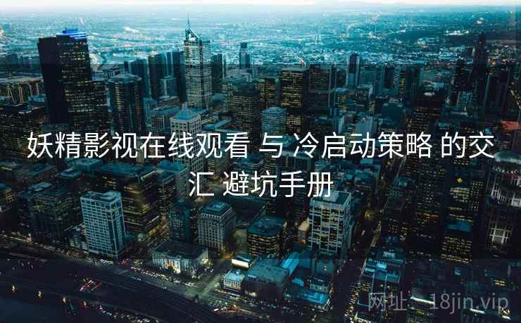 妖精影视在线观看 与 冷启动策略 的交汇 避坑手册  第2张