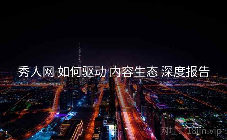 秀人网 如何驱动 内容生态 深度报告  第2张
