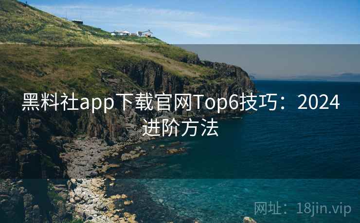 黑料社app下载官网Top6技巧：2024进阶方法  第1张