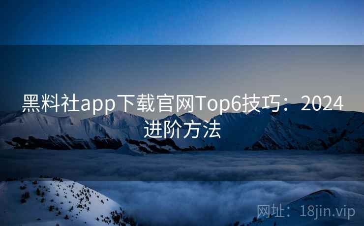 黑料社app下载官网Top6技巧：2024进阶方法  第2张