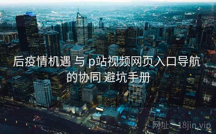 后疫情机遇 与 p站视频网页入口导航 的协同 避坑手册  第2张