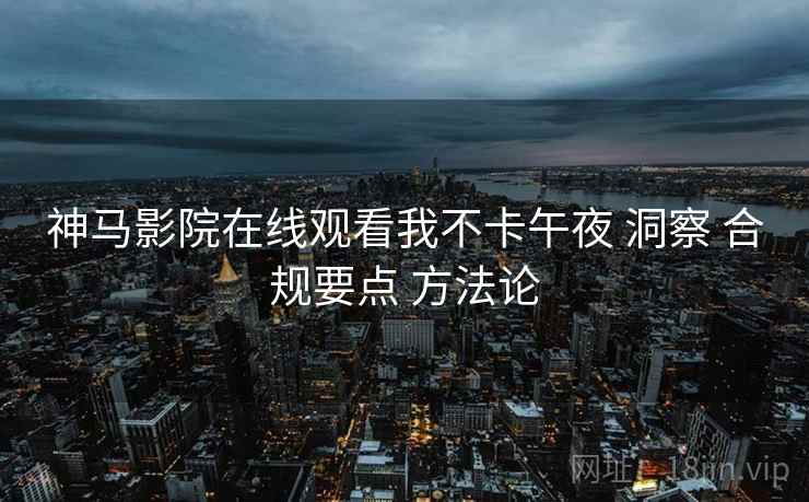 神马影院在线观看我不卡午夜 洞察 合规要点 方法论  第1张