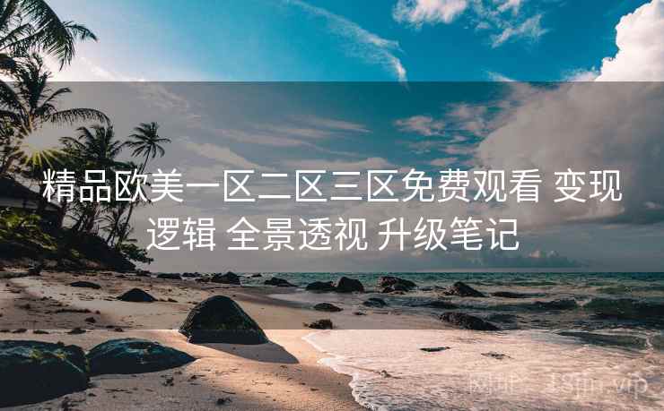 精品欧美一区二区三区免费观看 变现逻辑 全景透视 升级笔记  第1张