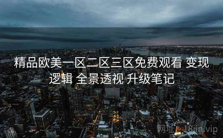 精品欧美一区二区三区免费观看 变现逻辑 全景透视 升级笔记  第2张