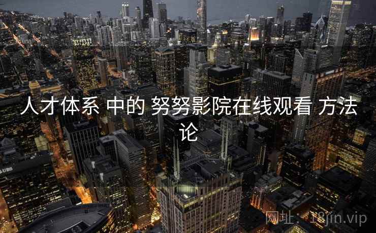 人才体系 中的 努努影院在线观看 方法论  第1张