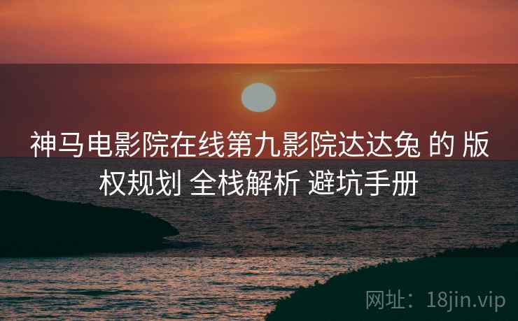 神马电影院在线第九影院达达兔 的 版权规划 全栈解析 避坑手册  第2张