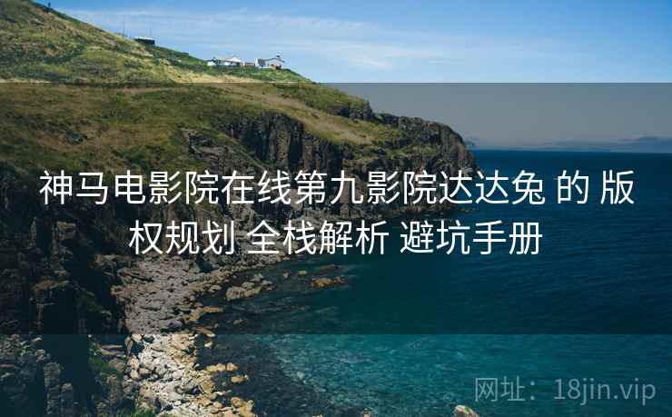 神马电影院在线第九影院达达兔 的 版权规划 全栈解析 避坑手册  第1张