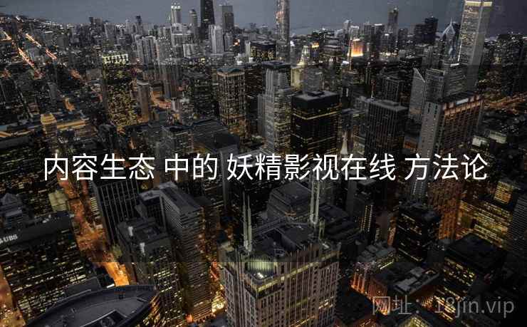 内容生态 中的 妖精影视在线 方法论  第1张