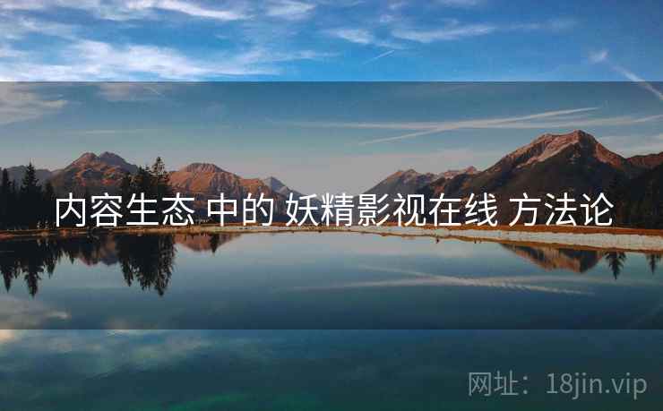 内容生态 中的 妖精影视在线 方法论  第2张