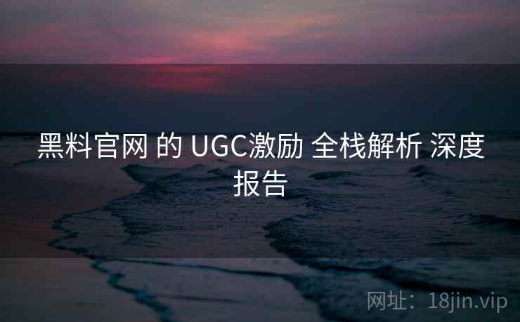 黑料官网 的 UGC激励 全栈解析 深度报告  第2张