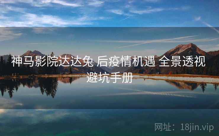 神马影院达达兔 后疫情机遇 全景透视 避坑手册  第1张