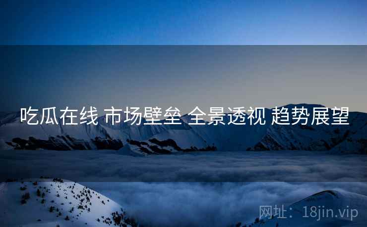吃瓜在线 市场壁垒 全景透视 趋势展望  第1张
