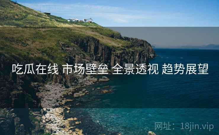 吃瓜在线 市场壁垒 全景透视 趋势展望  第2张