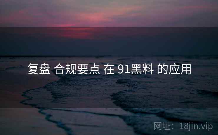 复盘 合规要点 在 91黑料 的应用  第2张