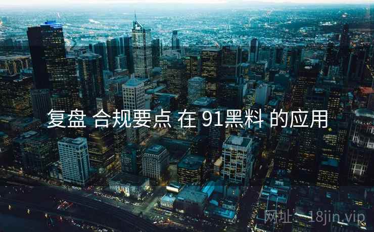 复盘 合规要点 在 91黑料 的应用  第1张