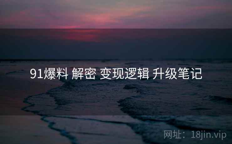 91爆料 解密 变现逻辑 升级笔记  第1张