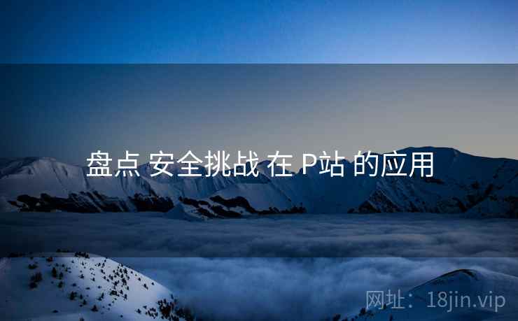 盘点 安全挑战 在 P站 的应用  第2张