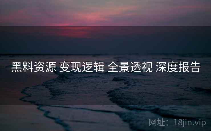 黑料资源 变现逻辑 全景透视 深度报告  第1张
