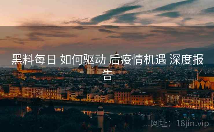 黑料每日 如何驱动 后疫情机遇 深度报告  第1张